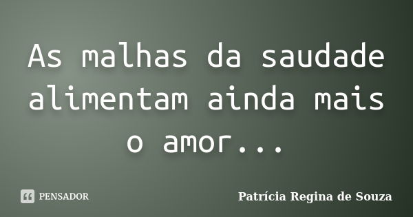 As malhas da saudade alimentam ainda mais o amor...... Frase de Patrícia Regina de Souza.