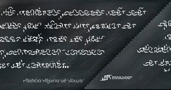 As melhores pessoas não são aquelas que ficam um pouco ao nosso lado, mas as que decidem permanecer conosco ao longo do caminho...... Frase de Patrícia Regina de Souza.