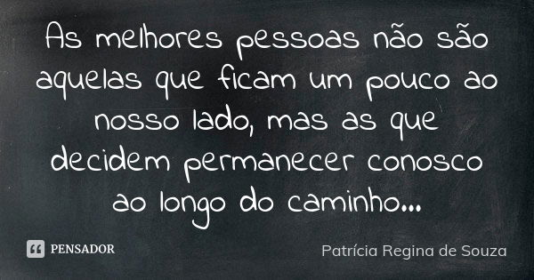 As melhores pessoas não são aquelas que ficam um pouco ao nosso lado, mas as que decidem permanecer conosco ao longo do caminho...... Frase de Patrícia Regina de Souza.