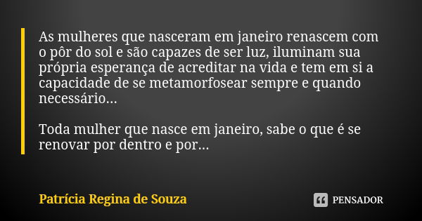 As mulheres que nasceram em janeiro renascem com o pôr do sol e são capazes de ser luz, iluminam sua própria esperança de acreditar na vida e tem em si a capaci... Frase de Patrícia Regina de Souza.