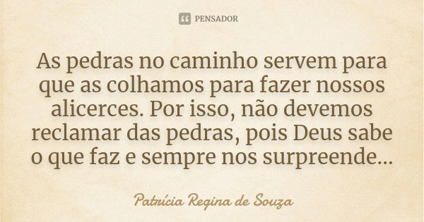 As pedras no caminho servem para que as colhamos para fazer nossos alicerces. Por isso, não devemos reclamar das pedras, pois Deus sabe o que faz e sempre nos s... Frase de Patrícia Regina de Souza.