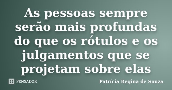 As pessoas sempre serão mais profundas do que os rótulos e os julgamentos que se projetam sobre elas... Frase de Patrícia Regina de Souza.
