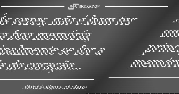 Às vezes, não é bom ter uma boa memória, principalmente se for a memória do coração...... Frase de Patrícia Regina de Souza.