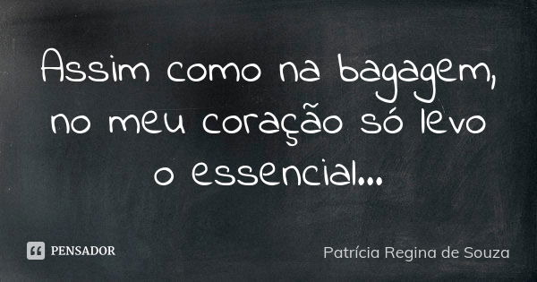 Assim como na bagagem, no meu coração só levo o essencial...... Frase de Patrícia Regina de Souza.