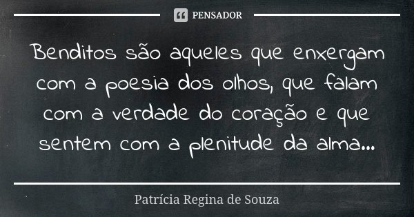 Benditos são aqueles que enxergam com a poesia dos olhos, que falam com a verdade do coração e que sentem com a plenitude da alma...... Frase de Patrícia Regina de Souza.