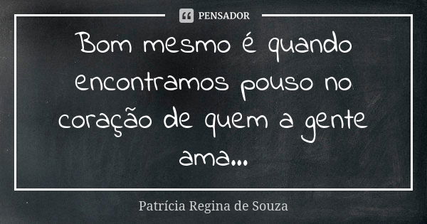 Bom mesmo é quando encontramos pouso no coração de quem a gente ama...... Frase de Patrícia Regina de Souza.