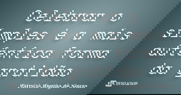 Celebrar o simples é a mais autêntica forma da gratidão... Frase de Patrícia Regina de Souza.