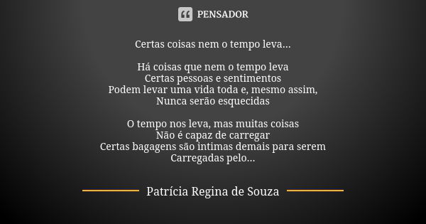 Certas coisas nem o tempo leva... Há coisas que nem o tempo leva Certas pessoas e sentimentos Podem levar uma vida toda e, mesmo assim, Nunca serão esquecidas O... Frase de Patrícia Regina de Souza.