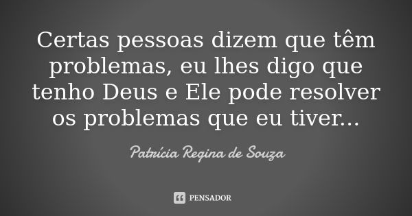 Certas pessoas dizem que têm problemas, eu lhes digo que tenho Deus e Ele pode resolver os problemas que eu tiver...... Frase de Patrícia Regina de Souza.