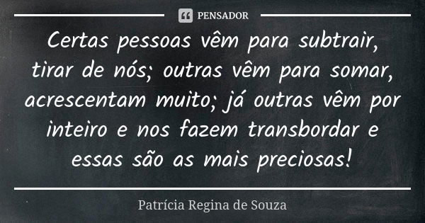 Certas pessoas vêm para subtrair, tirar de nós; outras vêm para somar, acrescentam muito; já outras vêm por inteiro e nos fazem transbordar e essas são as mais ... Frase de Patrícia Regina de Souza.