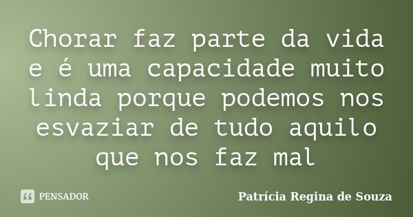 Chorar faz parte da vida e é uma capacidade muito linda porque podemos nos esvaziar de tudo aquilo que nos faz mal... Frase de Patrícia Regina de Souza.