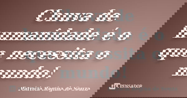 Chuva de humanidade é o que necessita o mundo!... Frase de Patrícia Regina de Souza.