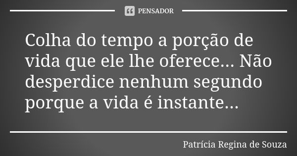 Colha do tempo a porção de vida que ele lhe oferece... Não desperdice nenhum segundo porque a vida é instante...... Frase de Patrícia Regina de Souza.