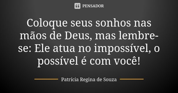 Coloque seus sonhos nas mãos de Deus, mas lembre-se: Ele atua no impossível, o possível é com você!... Frase de Patrícia Regina de Souza.