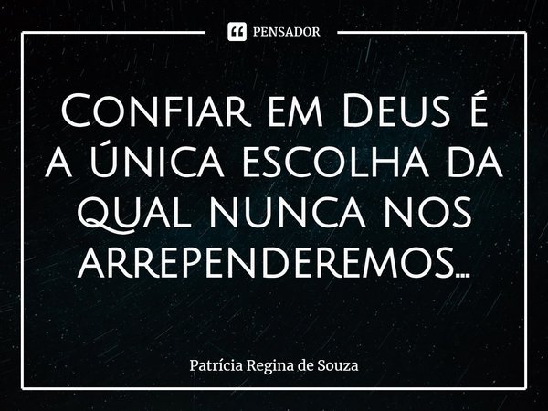 ⁠Confiar em Deus é a única escolha da qual nunca nos arrependeremos...... Frase de Patrícia Regina de Souza.
