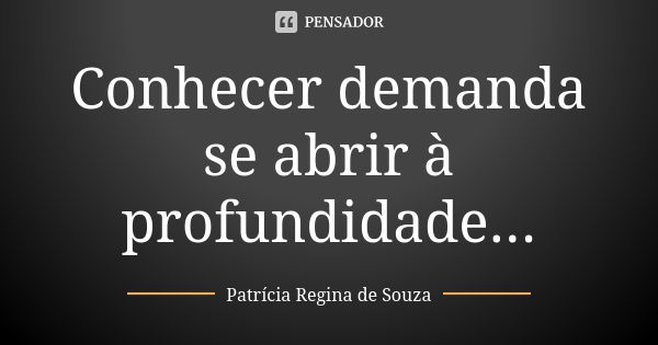 Conhecer demanda se abrir à profundidade...... Frase de Patrícia Regina de Souza.