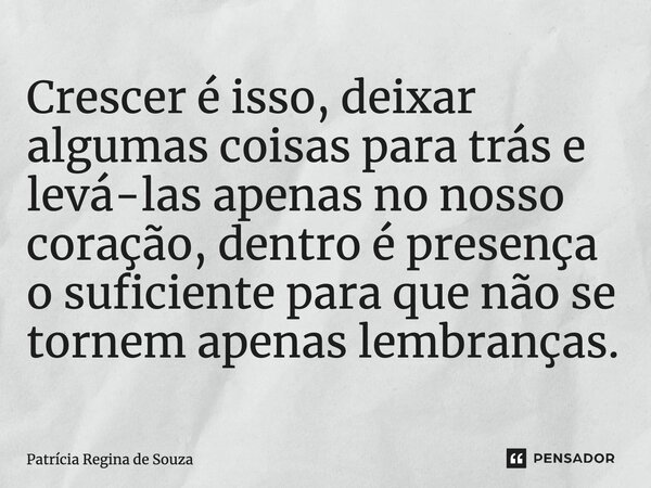 ⁠Crescer é isso, deixar algumas coisas para trás e levá-las apenas no nosso coração, dentro é presença o suficiente para que não se tornem apenas lembranças...... Frase de Patrícia Regina de Souza.