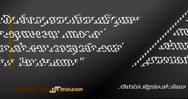 Da boca pra fora diz que me esqueceu, mas aí dentro do seu coração está gravado o "eu te amo"... Frase de Patrícia Regina de Souza.