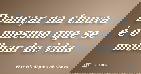 Dançar na chuva é o mesmo que se molhar de vida... Frase de Patrícia Regina de Souza.