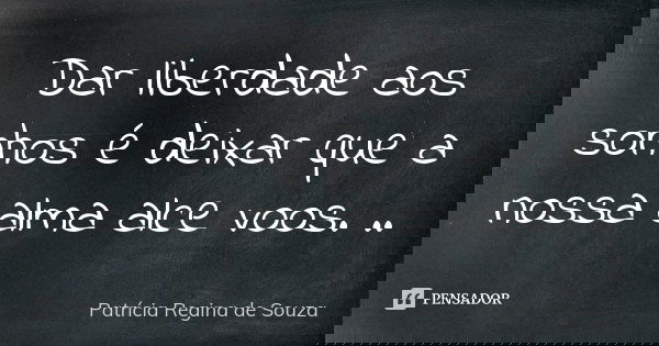 Dar liberdade aos sonhos é deixar que a nossa alma alce voos. ..... Frase de Patrícia Regina de Souza.