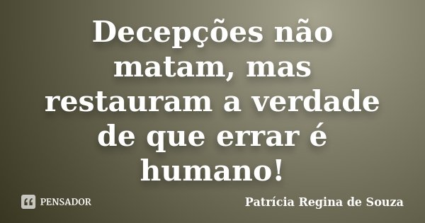 Decepções não matam, mas restauram a verdade de que errar é humano!... Frase de Patrícia Regina de Souza.