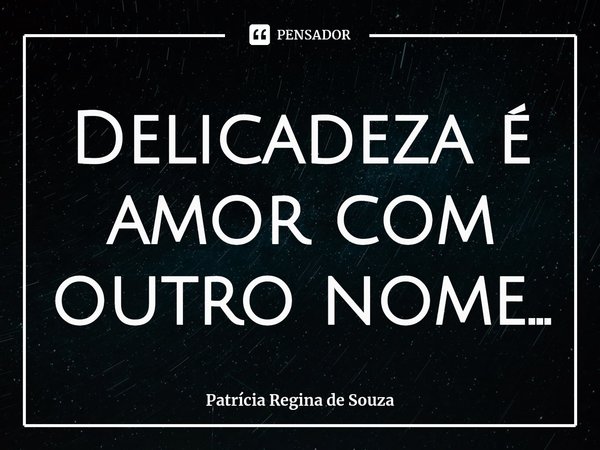 ⁠Delicadeza é amor com outro nome...... Frase de Patrícia Regina de Souza.