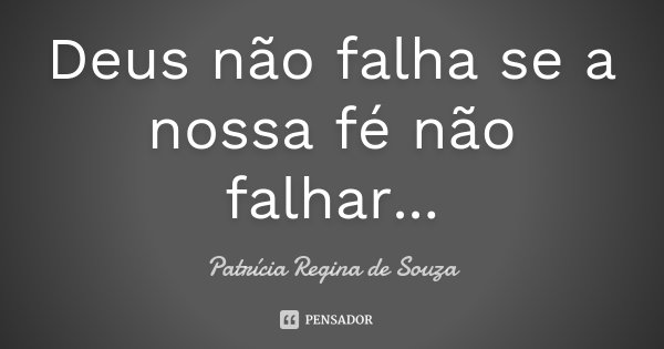Deus não falha se a nossa fé não falhar...... Frase de Patrícia Regina de Souza.