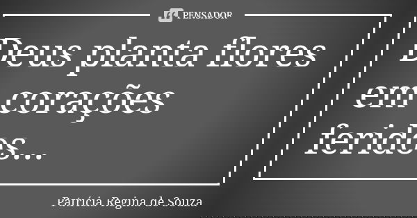 Deus planta flores em corações feridos...... Frase de Patrícia Regina de Souza.