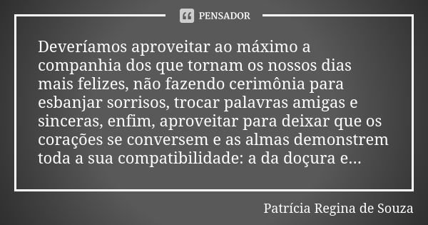 Deveríamos aproveitar ao máximo a companhia dos que tornam os nossos dias mais felizes, não fazendo cerimônia para esbanjar sorrisos, trocar palavras amigas e s... Frase de Patrícia Regina de Souza.