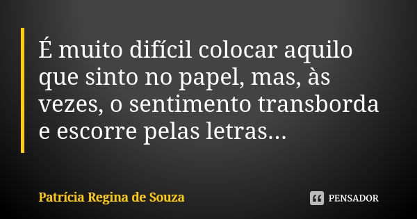 É muito difícil colocar aquilo que sinto no papel, mas, às vezes, o sentimento transborda e escorre pelas letras...... Frase de Patrícia Regina de Souza.