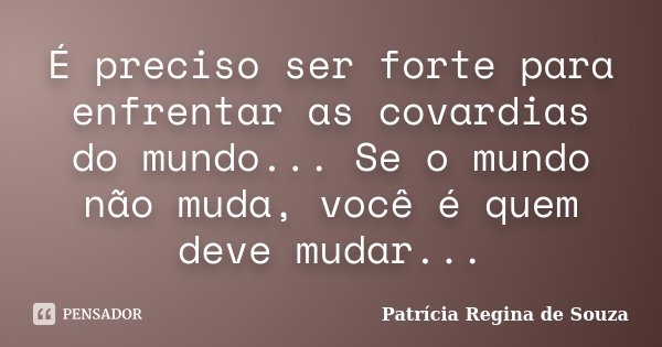 É preciso ser forte para enfrentar as covardias do mundo... Se o mundo não muda, você é quem deve mudar...... Frase de Patrícia Regina de Souza.