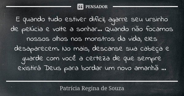 E quando tudo estiver difícil, agarre seu ursinho de pelúcia e volte a sonhar... Quando não focamos nossos olhos nos monstros da vida, eles desaparecem. No mais... Frase de Patrícia Regina de Souza.