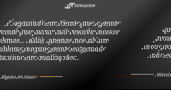 É seguindo em frente que a gente aprende que parar não resolve nossos problemas... Aliás, apenas nos dá um novo problema porque gente estagnada não estaciona em... Frase de Patrícia Regina de Souza.