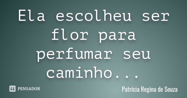 Ela escolheu ser flor para perfumar seu caminho...... Frase de Patrícia Regina de Souza.