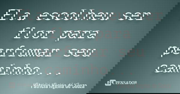 Ela escolheu ser flor para perfumar seu caminho...... Frase de Patrícia Regina de Souza.