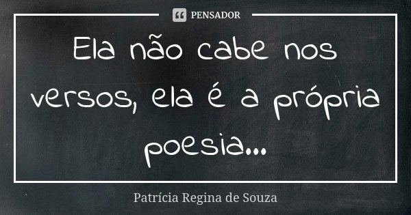Ela não cabe nos versos, ela é a própria poesia...... Frase de Patrícia Regina de Souza.