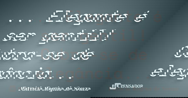 ... Elegante é ser gentil! Cubra-se de elegância...... Frase de Patrícia Regina de Souza.