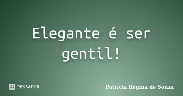 Elegante é ser gentil!... Frase de Patrícia Regina de Souza.