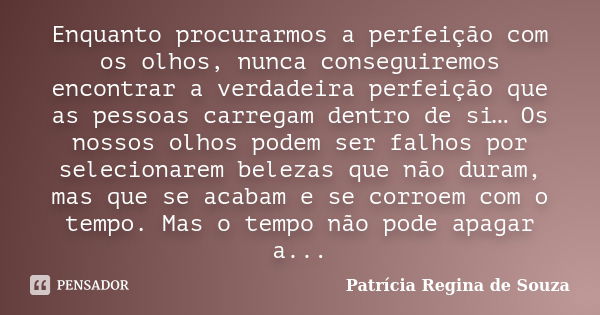 Enquanto procurarmos a perfeição com os olhos, nunca conseguiremos encontrar a verdadeira perfeição que as pessoas carregam dentro de si… Os nossos olhos podem ... Frase de Patrícia Regina de Souza.