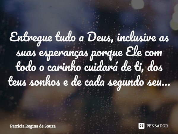 ⁠Entregue tudo a Deus, inclusive as suas esperanças porque Ele com todo o carinho cuidará de ti, dos teus sonhos e de cada segundo seu...... Frase de Patrícia Regina de Souza.