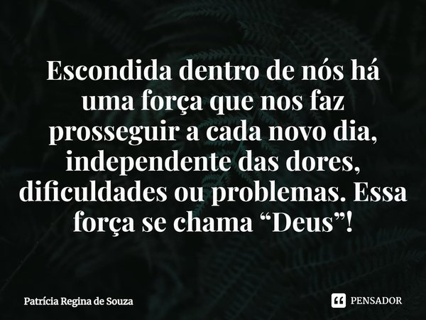 ⁠Escondida dentro de nós há uma força que nos faz prosseguir a cada novo dia, independente das dores, dificuldades ou problemas. Essa força se chama “Deus”!... Frase de Patrícia Regina de Souza.