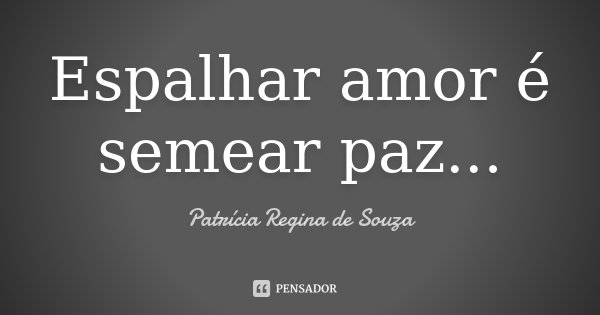 Espalhar amor é semear paz...... Frase de Patrícia Regina de Souza.
