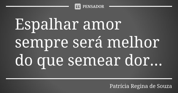 Espalhar amor sempre será melhor do que semear dor...... Frase de Patrícia Regina de Souza.