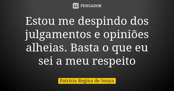 Estou me despindo dos julgamentos e opiniões alheias. Basta o que eu sei a meu respeito... Frase de Patrícia Regina de Souza.