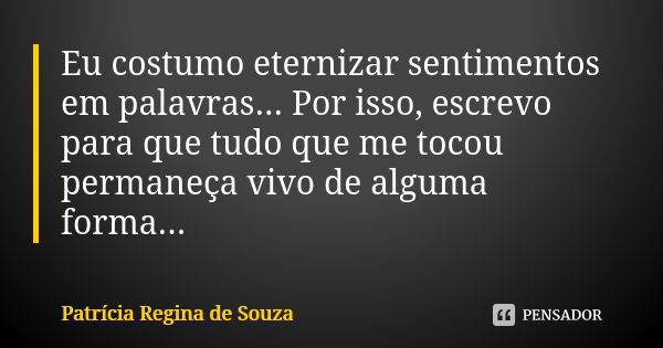 Eu costumo eternizar sentimentos em palavras... Por isso, escrevo para que tudo que me tocou permaneça vivo de alguma forma...... Frase de Patrícia Regina de Souza.