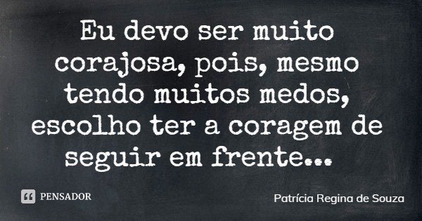 Eu devo ser muito corajosa, pois, mesmo tendo muitos medos, escolho ter a coragem de seguir em frente...... Frase de Patrícia Regina de Souza.