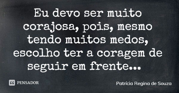 Eu devo ser muito corajosa, pois, mesmo tendo muitos medos, escolho ter a coragem de seguir em frente...... Frase de Patrícia Regina de Souza.