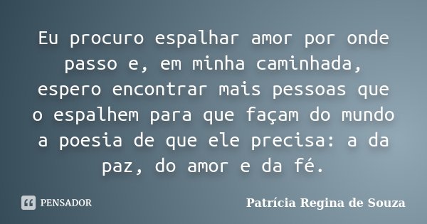 Eu procuro espalhar amor por onde passo e, em minha caminhada, espero encontrar mais pessoas que o espalhem para que façam do mundo a poesia de que ele precisa:... Frase de Patrícia Regina de Souza.