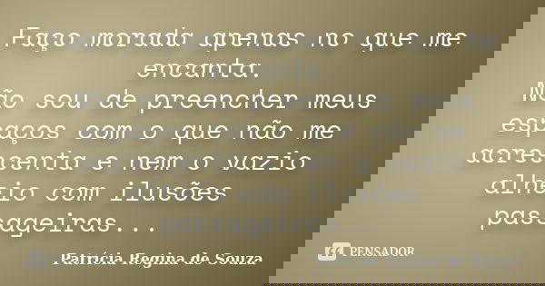 Faço morada apenas no que me encanta. Não sou de preencher meus espaços com o que não me acrescenta e nem o vazio alheio com ilusões passageiras...... Frase de Patrícia Regina de Souza.