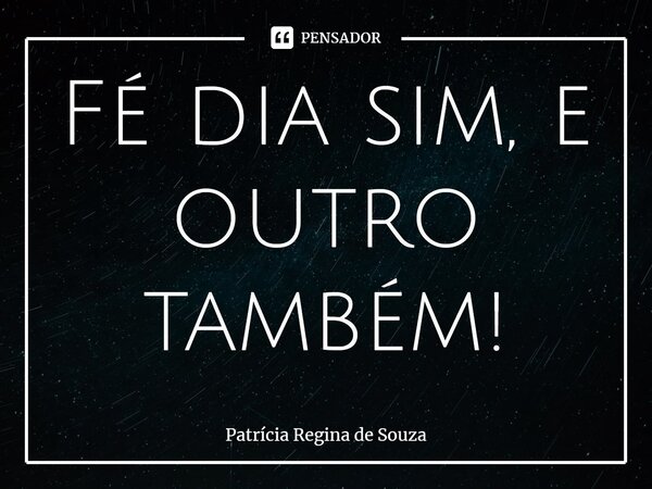 ⁠Fé dia sim, e outro também!... Frase de Patrícia Regina de Souza.